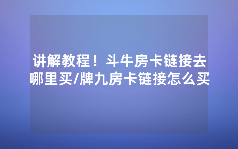 讲解教程！斗牛房卡链接去哪里买/牌九房卡链接怎么买