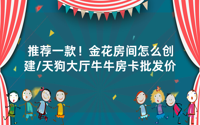 推荐一款！金花房间怎么创建/天狗大厅牛牛房卡批发价
