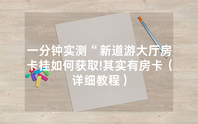 一分钟实测“新道游大厅房卡挂如何获取!其实有房卡（详细教程）
