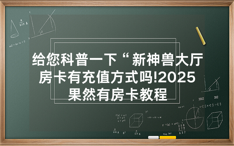 给您科普一下“新神兽大厅房卡有充值方式吗!2025果然有房卡教程