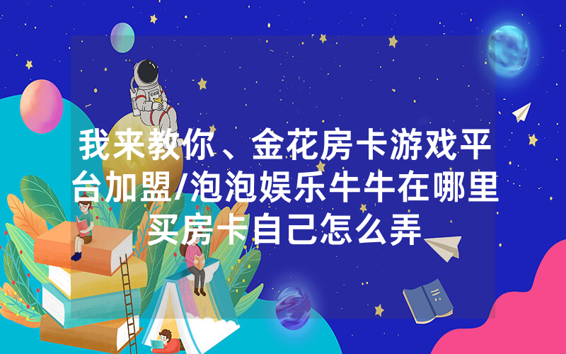我来教你、金花房卡游戏平台加盟/泡泡娱乐牛牛在哪里买房卡自己怎么弄