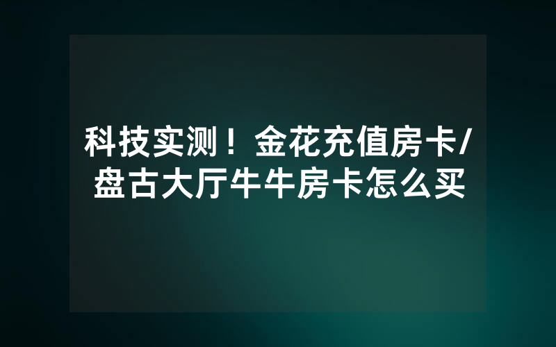 科技实测！金花充值房卡/盘古大厅牛牛房卡怎么买