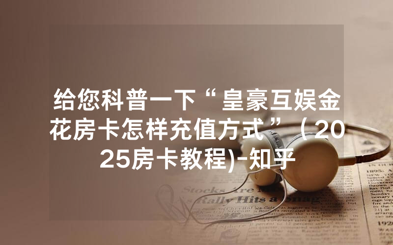 给您科普一下“皇豪互娱金花房卡怎样充值方式”（2025房卡教程)-知乎
