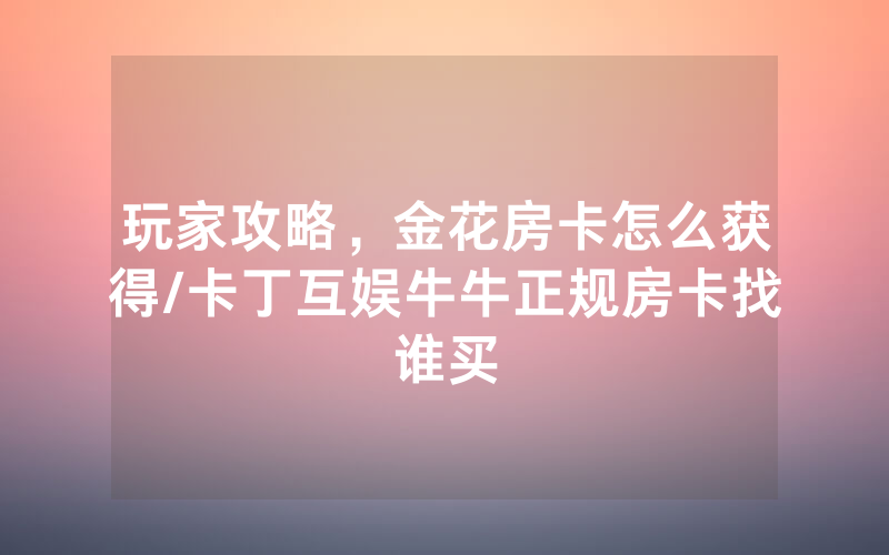 玩家攻略，金花房卡怎么获得/卡丁互娱牛牛正规房卡找谁买