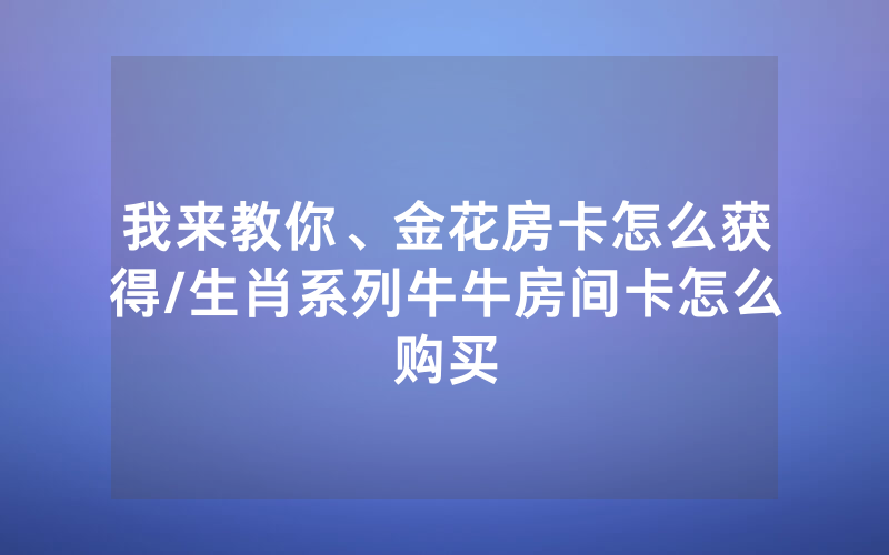我来教你、金花房卡怎么获得/生肖系列牛牛房间卡怎么购买