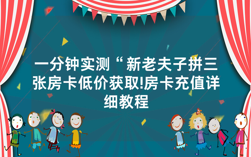 一分钟实测“新老夫子拼三张房卡低价获取!房卡充值详细教程