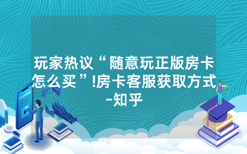 玩家热议“随意玩正版房卡怎么买”!房卡客服获取方式-知乎