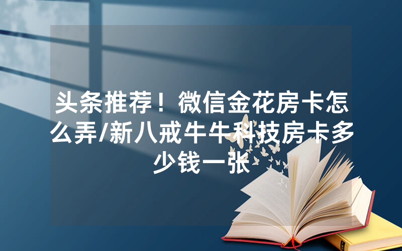 头条推荐！微信金花房卡怎么弄/新八戒牛牛科技房卡多少钱一张