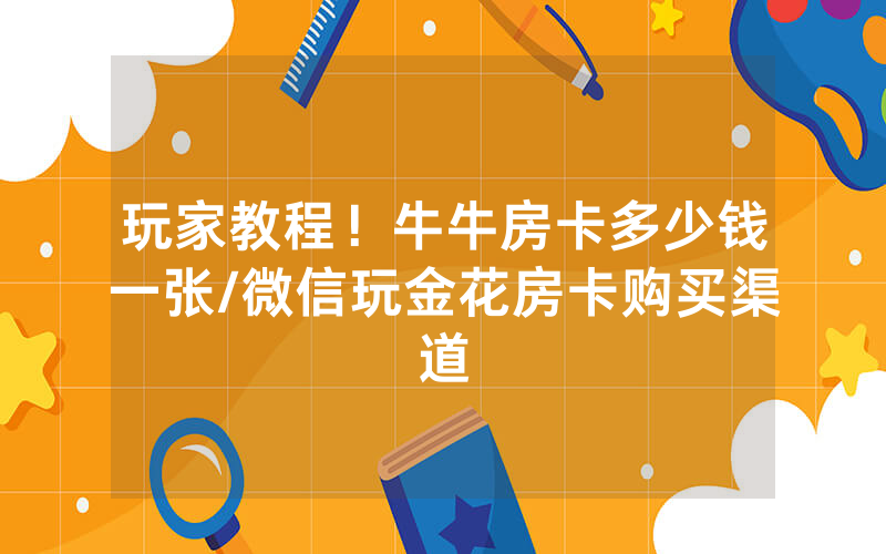 玩家教程！牛牛房卡多少钱一张/微信玩金花房卡购买渠道