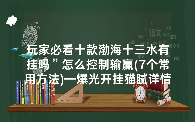 玩家必看十款渤海十三水有挂吗”怎么控制输赢(7个常用方法)—爆光开挂猫腻详情