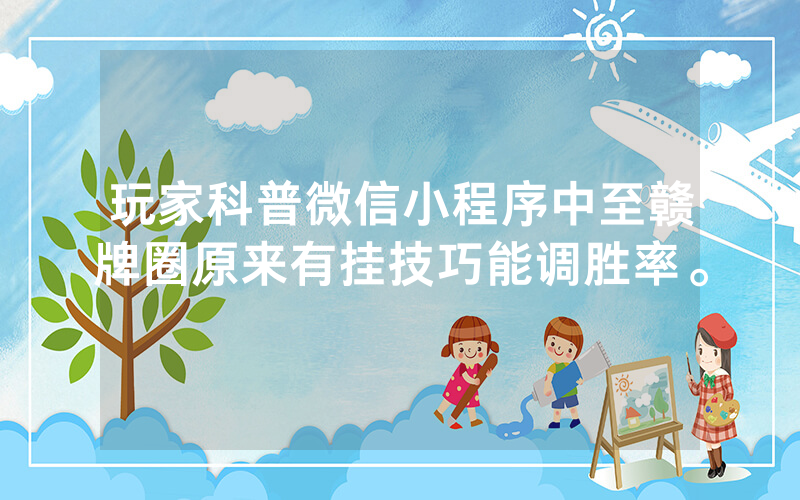 玩家科普微信小程序中至赣牌圈原来有挂技巧能调胜率。