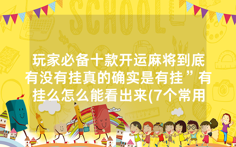 玩家必备十款开运麻将到底有没有挂真的确实是有挂”有挂么怎么能看出来(7个常用方法)—爆光开挂猫腻详情