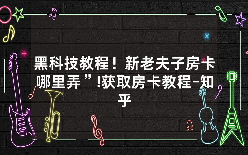 黑科技教程！新老夫子房卡哪里弄”!获取房卡教程-知乎