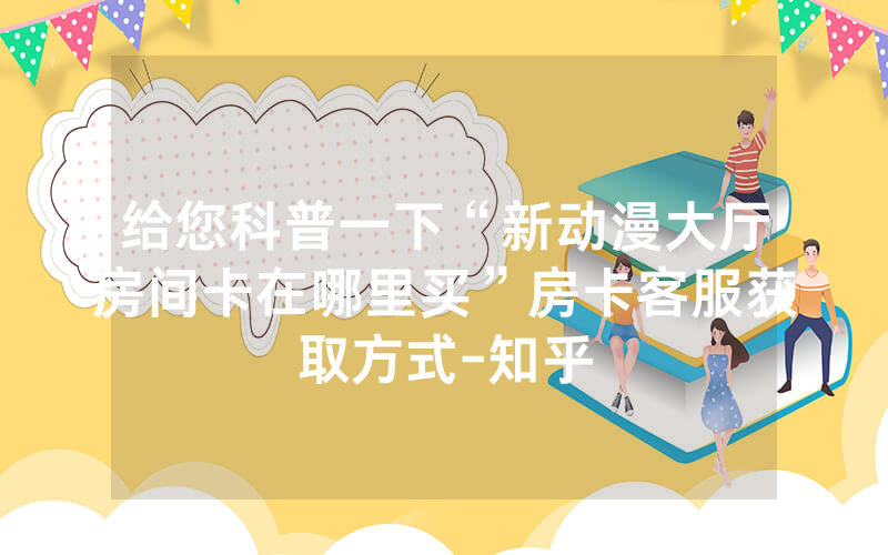 给您科普一下“新动漫大厅房间卡在哪里买”房卡客服获取方式-知乎