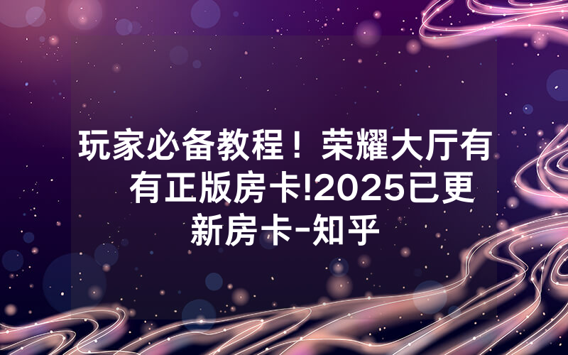 玩家必备教程！荣耀大厅有沒有正版房卡!2025已更新房卡-知乎
