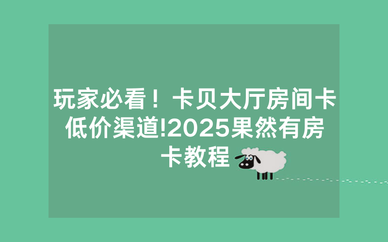 玩家必看！卡贝大厅房间卡低价渠道!2025果然有房卡教程