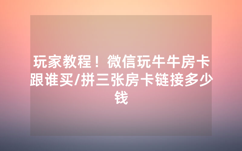 玩家教程！微信玩牛牛房卡跟谁买/拼三张房卡链接多少钱