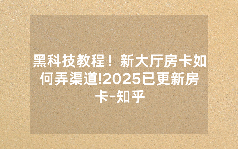 黑科技教程！新大厅房卡如何弄渠道!2025已更新房卡-知乎