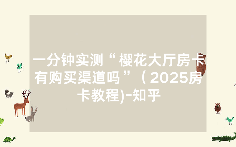 一分钟实测“樱花大厅房卡有购买渠道吗”（2025房卡教程)-知乎