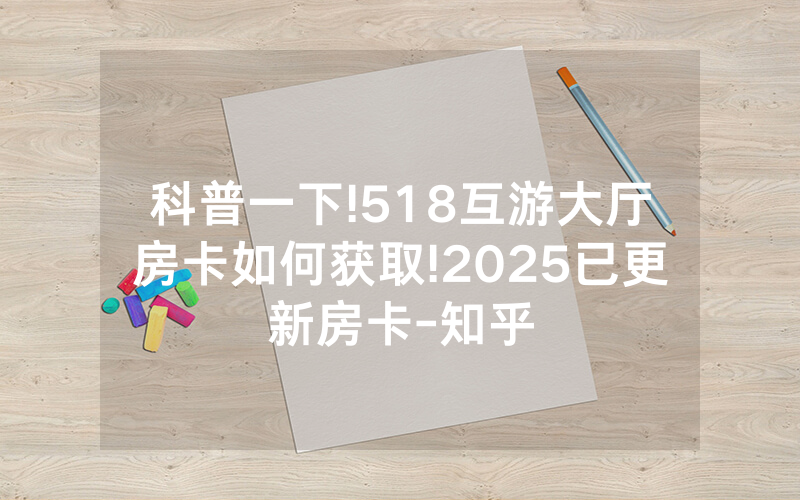 科普一下!518互游大厅房卡如何获取!2025已更新房卡-知乎