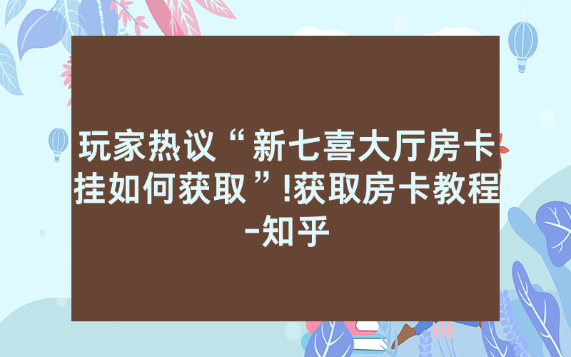 玩家热议“新七喜大厅房卡挂如何获取”!获取房卡教程-知乎