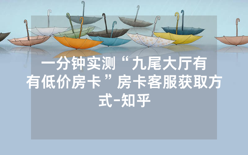一分钟实测“九尾大厅有沒有低价房卡”房卡客服获取方式-知乎