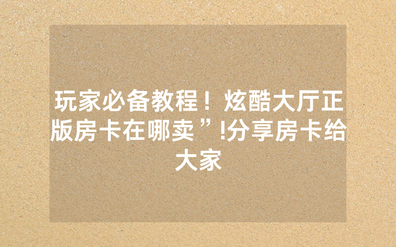 玩家必备教程！炫酷大厅正版房卡在哪卖”!分享房卡给大家