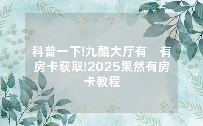 科普一下!九酷大厅有沒有房卡获取!2025果然有房卡教程