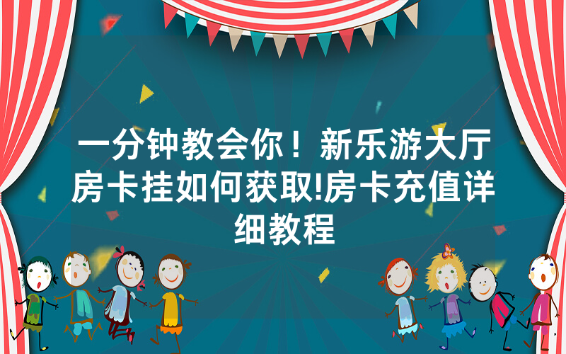 一分钟教会你！新乐游大厅房卡挂如何获取!房卡充值详细教程