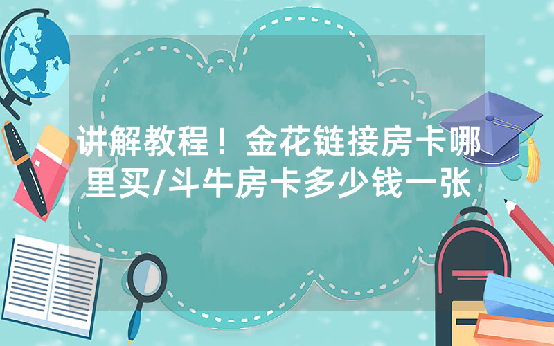 讲解教程！金花链接房卡哪里买/斗牛房卡多少钱一张