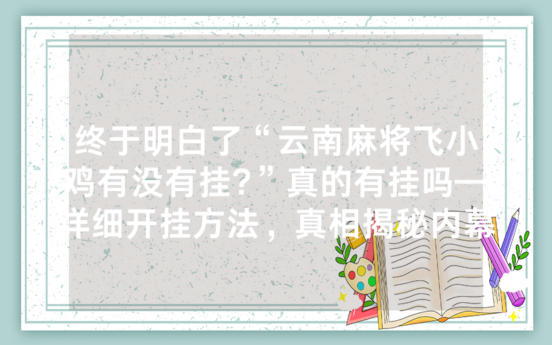 终于明白了“云南麻将飞小鸡有没有挂?”真的有挂吗—详细开挂方法，真相揭秘内幕
