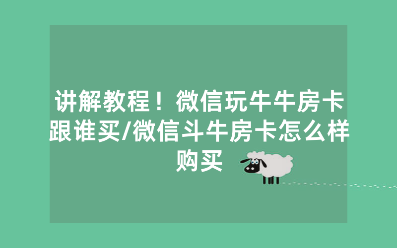 讲解教程！微信玩牛牛房卡跟谁买/微信斗牛房卡怎么样购买