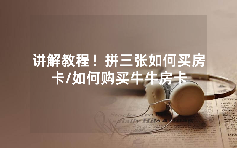 讲解教程！拼三张如何买房卡/如何购买牛牛房卡