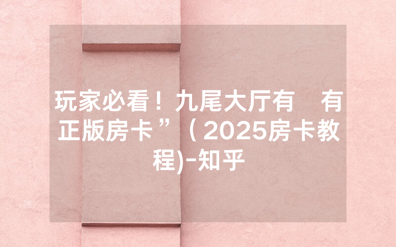 玩家必看！九尾大厅有沒有正版房卡”（2025房卡教程)-知乎