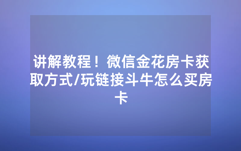 讲解教程！微信金花房卡获取方式/玩链接斗牛怎么买房卡
