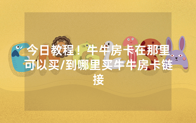 今日教程！牛牛房卡在那里可以买/到哪里买牛牛房卡链接