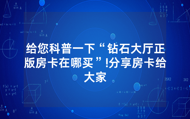 给您科普一下“钻石大厅正版房卡在哪买”!分享房卡给大家