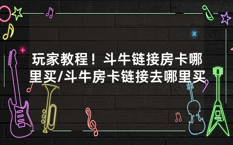 玩家教程！斗牛链接房卡哪里买/斗牛房卡链接去哪里买