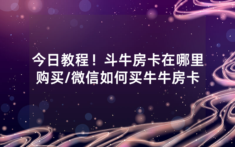 今日教程！斗牛房卡在哪里购买/微信如何买牛牛房卡