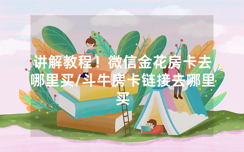 讲解教程！微信金花房卡去哪里买/斗牛房卡链接去哪里买