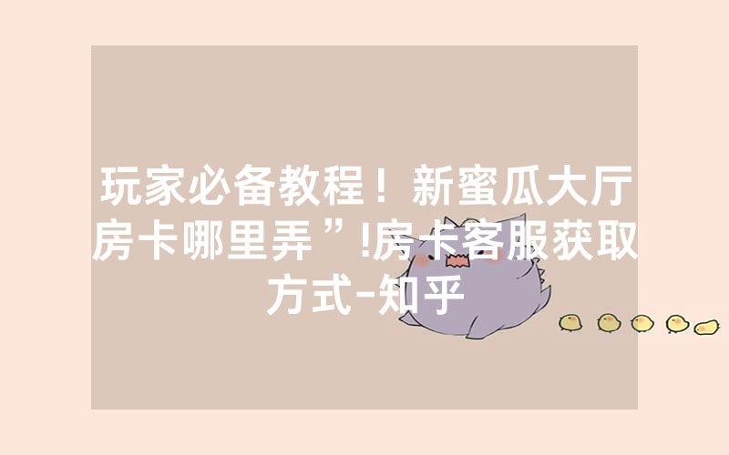 玩家必备教程！新蜜瓜大厅房卡哪里弄”!房卡客服获取方式-知乎