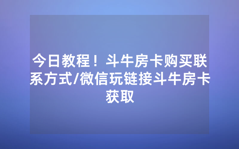 今日教程！斗牛房卡购买联系方式/微信玩链接斗牛房卡获取