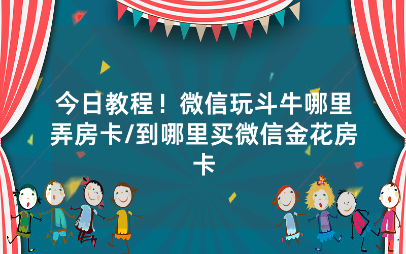 今日教程！微信玩斗牛哪里弄房卡/到哪里买微信金花房卡