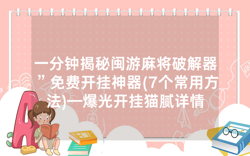 一分钟揭秘闽游麻将破解器”免费开挂神器(7个常用方法)—爆光开挂猫腻详情