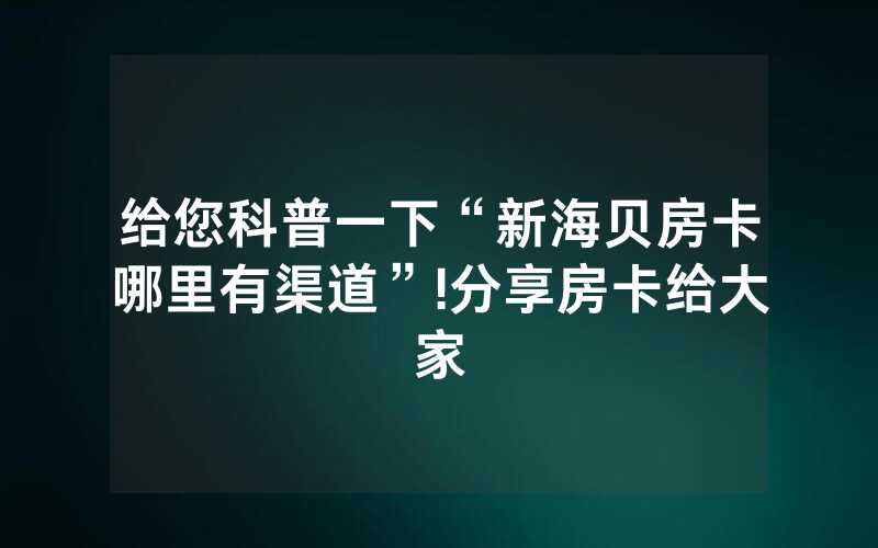 给您科普一下“新海贝房卡哪里有渠道”!分享房卡给大家