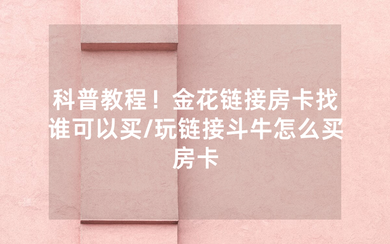 科普教程！金花链接房卡找谁可以买/玩链接斗牛怎么买房卡