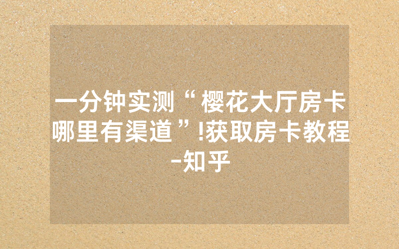 一分钟实测“樱花大厅房卡哪里有渠道”!获取房卡教程-知乎