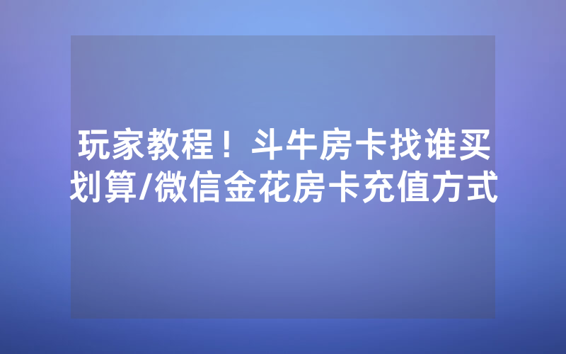 玩家教程！斗牛房卡找谁买划算/微信金花房卡充值方式