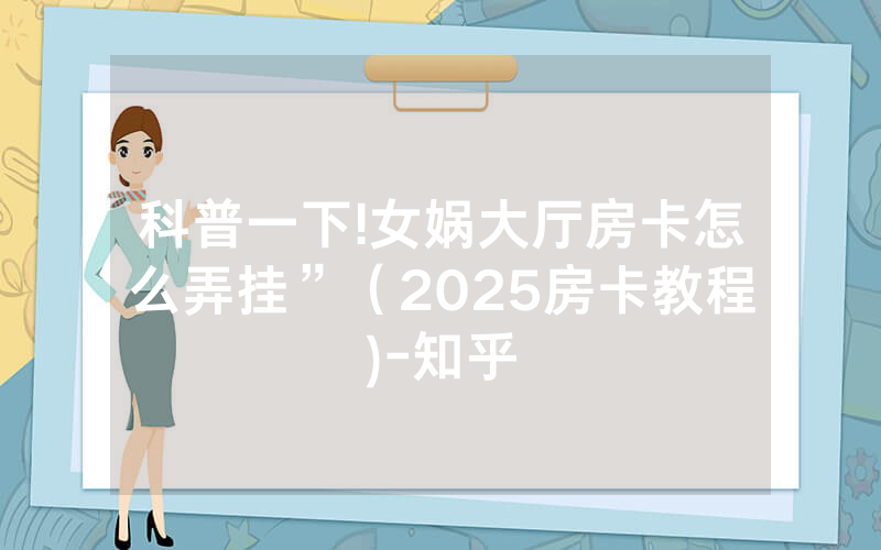 科普一下!女娲大厅房卡怎么弄挂”（2025房卡教程)-知乎