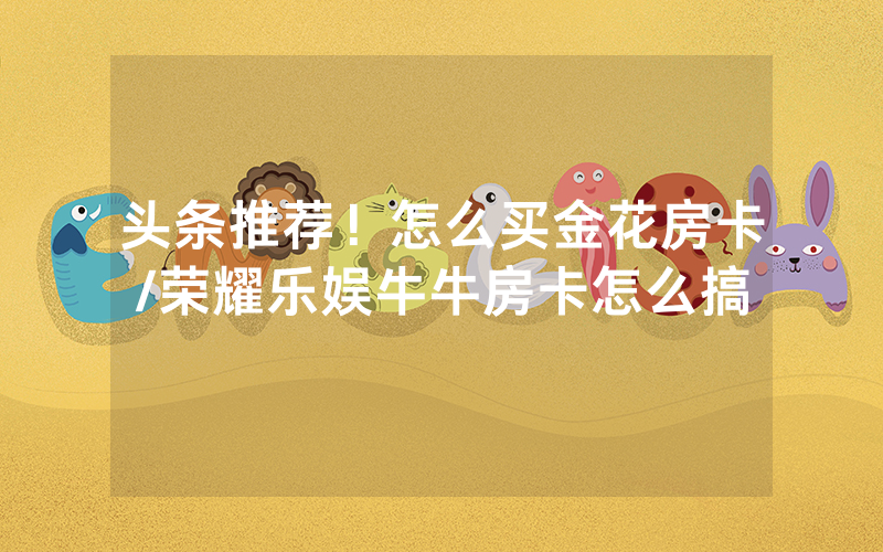 头条推荐！怎么买金花房卡/荣耀乐娱牛牛房卡怎么搞